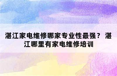 湛江家电维修哪家专业性最强？ 湛江哪里有家电维修培训